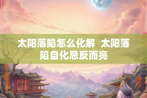 太阳落陷怎么化解  太阳落陷自化忌反而亮