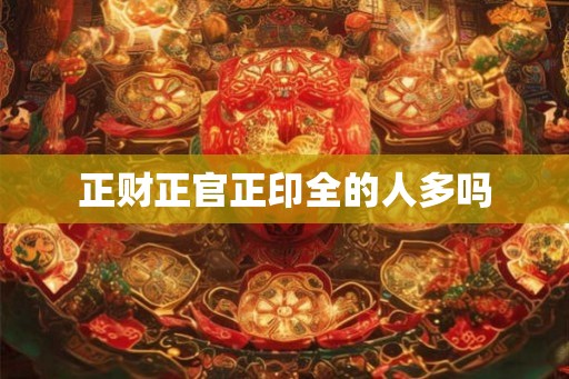 正财正官正印全的人多吗
