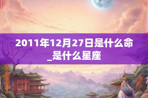 2011年12月27日是什么命_是什么星座
