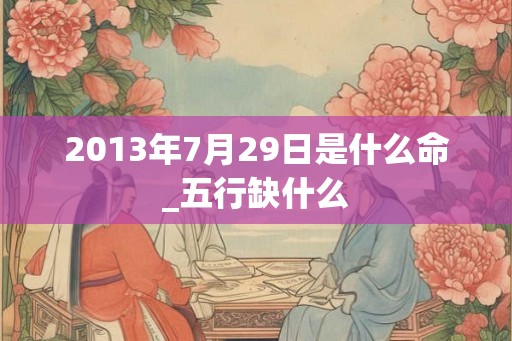 2013年7月29日是什么命_五行缺什么