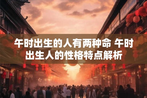 午时出生的人有两种命 午时出生人的性格特点解析 午时出生的人有两种命 午时出生人的性格特点解析