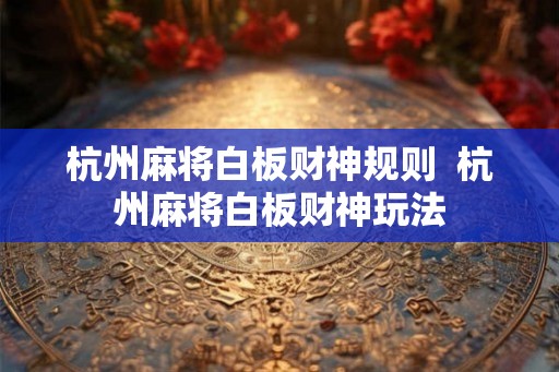 杭州麻将白板财神规则  杭州麻将白板财神玩法