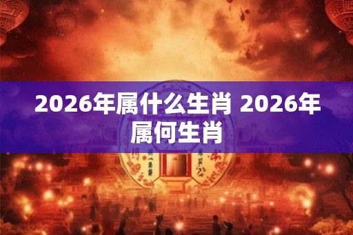 2026年属什么生肖 2026年属何生肖