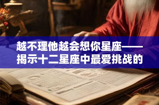 越不理他越会想你星座——揭示十二星座中最爱挑战的恋爱心理