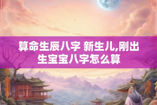 算命生辰八字 新生儿,刚出生宝宝八字怎么算