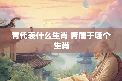 青代表什么生肖 青属于哪个生肖 青代表什么生肖 青属于哪个生肖