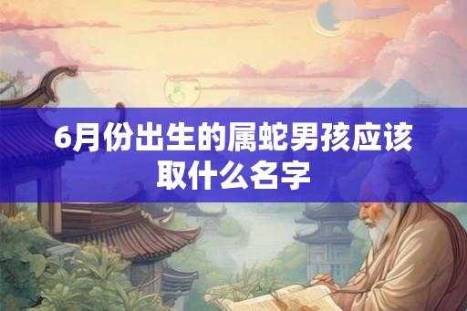 6月份出生的属蛇男孩应该取什么名字
