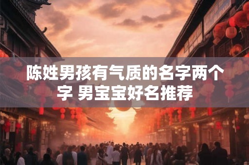 陈姓男孩有气质的名字两个字 男宝宝好名推荐