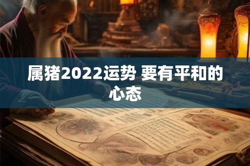 属猪2022运势 要有平和的心态