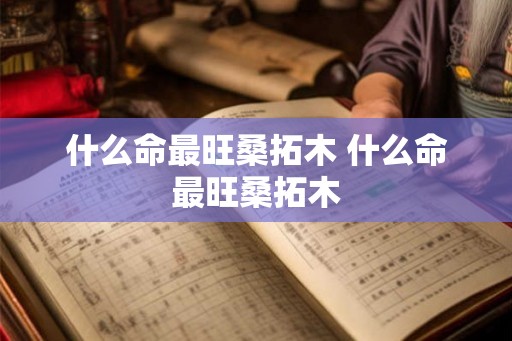 什么命最旺桑拓木 什么命最旺桑拓木