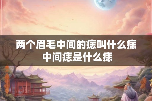 两个眉毛中间的痣叫什么痣 中间痣是什么痣