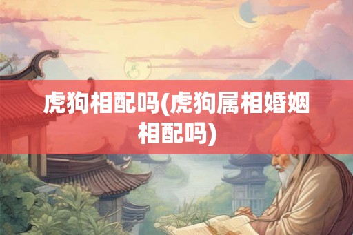 虎狗相配吗(虎狗属相婚姻相配吗)