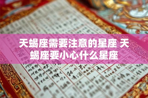 天蝎座需要注意的星座 天蝎座要小心什么星座 天蝎座需要注意的星座 天蝎座要小心什么星座