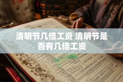 清明节几倍工资 清明节是否有几倍工资