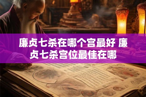 廉贞七杀在哪个宫最好 廉贞七杀宫位最佳在哪 廉贞七杀在哪个宫最好 廉贞七杀宫位最佳在哪