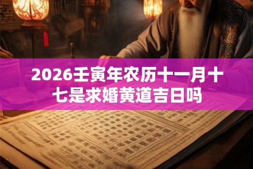 2026壬寅年农历十一月十七是求婚黄道吉日吗