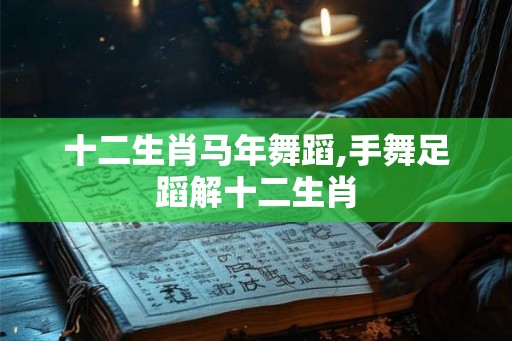 十二生肖马年舞蹈,手舞足蹈解十二生肖