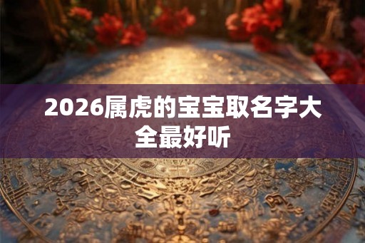 2026属虎的宝宝取名字大全最好听