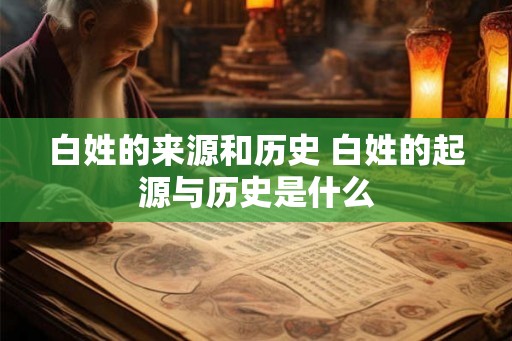 白姓的来源和历史 白姓的起源与历史是什么 白姓的来源和历史 白姓的起源与历史是什么