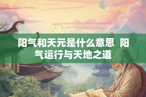 阳气和天元是什么意思 阳气运行与天地之道 阳气和天元是什么意思 阳气运行与天地之道