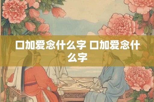口加爱念什么字 口加爱念什么字
