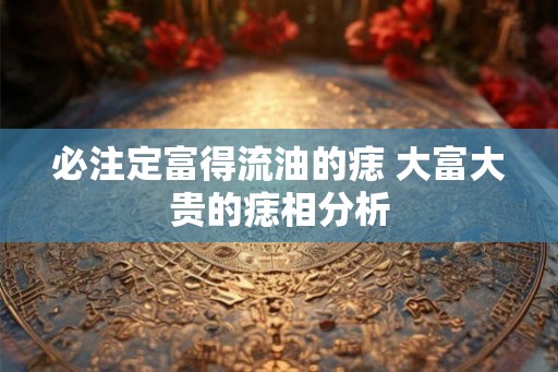 必注定富得流油的痣 大富大贵的痣相分析