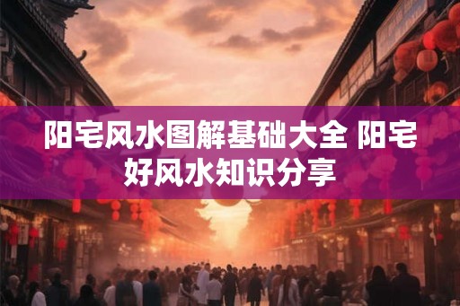 阳宅风水图解基础大全 阳宅好风水知识分享