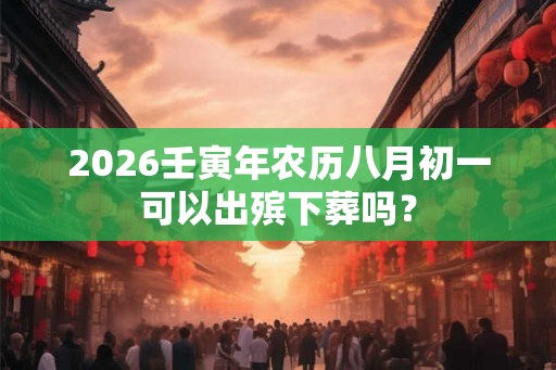 2026壬寅年农历八月初一可以出殡下葬吗？