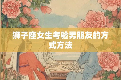狮子座女生考验男朋友的方式方法