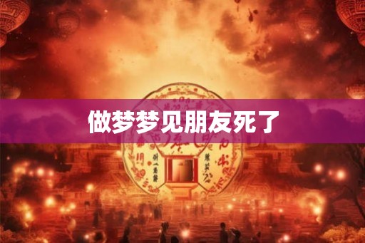 做梦梦见朋友死了 做梦梦见朋友死了