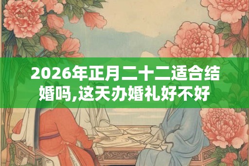 2026年正月二十二适合结婚吗,这天办婚礼好不好