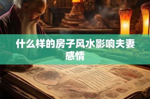 什么样的房子风水影响夫妻感情
