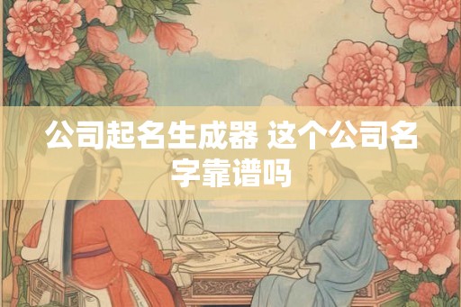 公司起名生成器 这个公司名字靠谱吗 公司起名生成器 这个公司名字靠谱吗