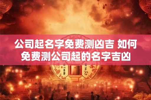 公司起名字免费测凶吉 如何免费测公司起的名字吉凶