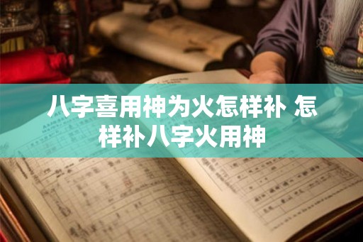八字喜用神为火怎样补 怎样补八字火用神