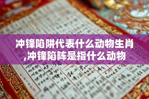 冲锋陷阱代表什么动物生肖,冲锋陷阵是指什么动物 冲锋陷阱代表什么动物生肖,冲锋陷阵是指什么动物