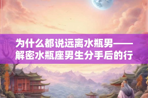为什么都说远离水瓶男——解密水瓶座男生分手后的行为