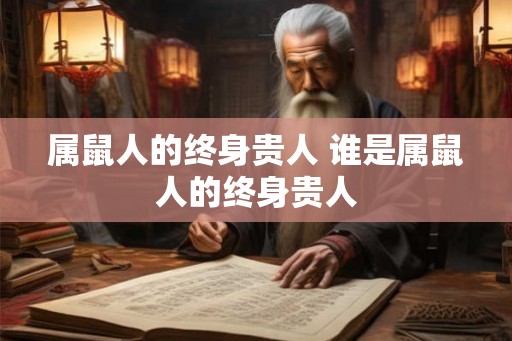 属鼠人的终身贵人 谁是属鼠人的终身贵人 属鼠人的终身贵人 谁是属鼠人的终身贵人