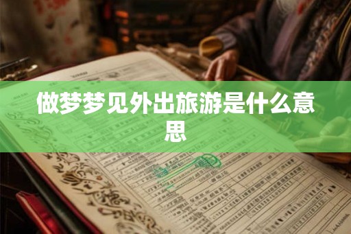 做梦梦见外出旅游是什么意思 做梦梦见外出旅游是什么意思