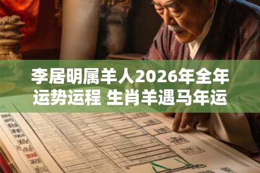 李居明属羊人2026年全年运势运程 生肖羊遇马年运势如何