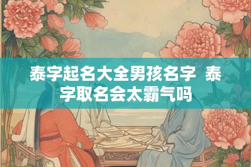 泰字起名大全男孩名字  泰字取名会太霸气吗