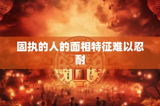 固执的人的面相特征难以忍耐 固执的人的面相特征难以忍耐