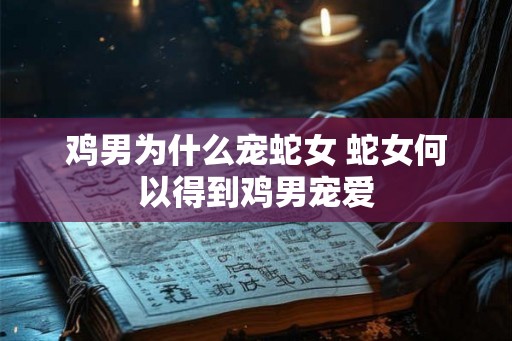 鸡男为什么宠蛇女 蛇女何以得到鸡男宠爱