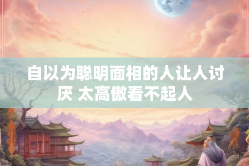 自以为聪明面相的人让人讨厌 太高傲看不起人