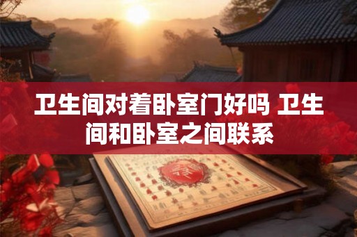卫生间对着卧室门好吗 卫生间和卧室之间联系