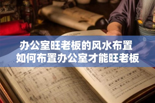 办公室旺老板的风水布置 如何布置办公室才能旺老板