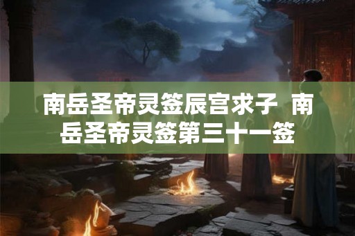南岳圣帝灵签辰宫求子  南岳圣帝灵签第三十一签