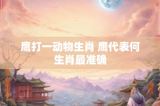 鹰打一动物生肖 鹰代表何生肖最准确 鹰打一动物生肖 鹰代表何生肖最准确