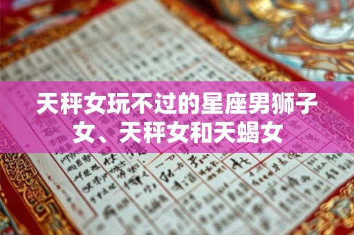 天秤女玩不过的星座男狮子女、天秤女和天蝎女