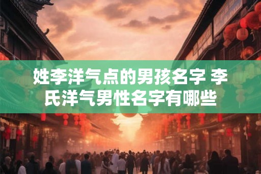 姓李洋气点的男孩名字 李氏洋气男性名字有哪些